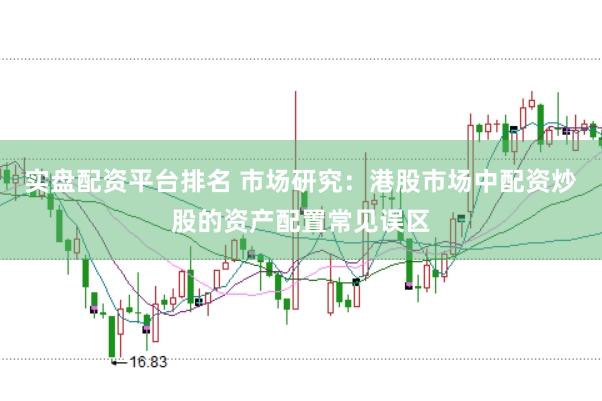 实盘配资平台排名 市场研究:港股市场中配资炒股的资产配置常见误区