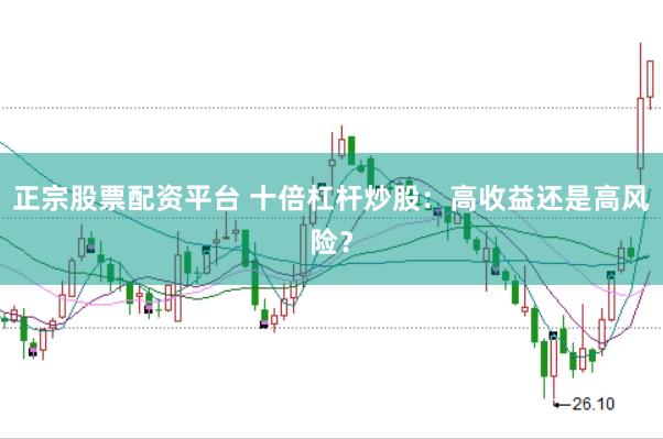正宗股票配资平台 十倍杠杆炒股:高收益还是高风险?