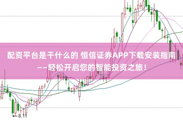 配资平台是干什么的 恒信证券APP下载安装指南——轻松开启您的智能投资之旅！