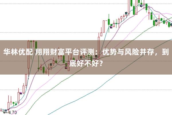华林优配 翔翔财富平台评测：优势与风险并存，到底好不好？