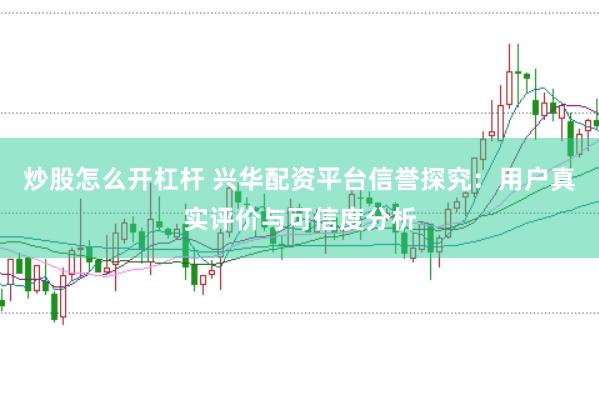 炒股怎么开杠杆 兴华配资平台信誉探究：用户真实评价与可信度分析