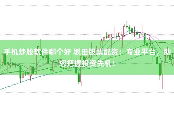手机炒股软件哪个好 坂田股票配资:专业平台,助您把握投资先机!