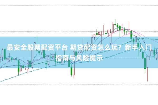 最安全股票配资平台 期贷配资怎么玩？新手入门指南与风险提示