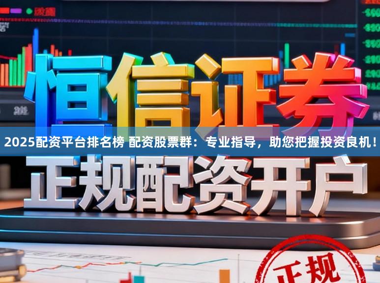 2025配资平台排名榜 配资股票群:专业指导,助您把握投资良机!