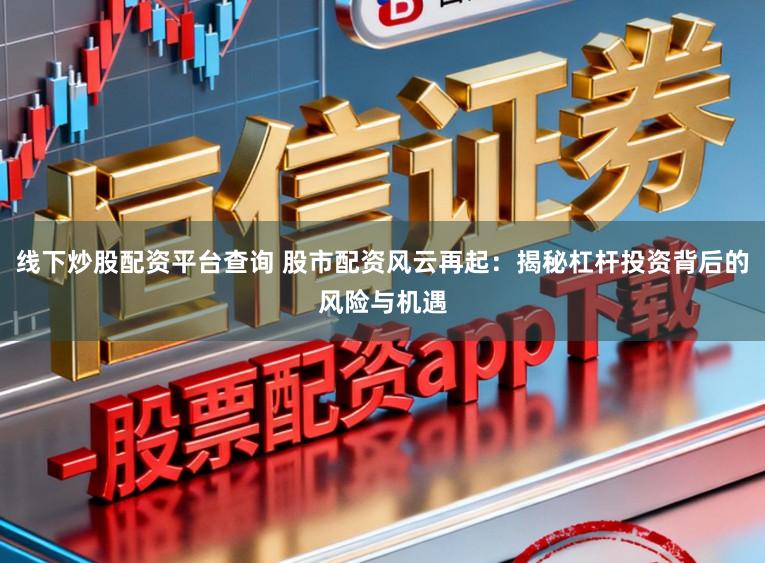 线下炒股配资平台查询 股市配资风云再起:揭秘杠杆投资背后的风险与机遇