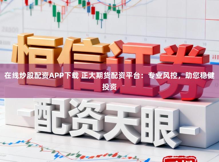在线炒股配资APP下载 正大期货配资平台:专业风控,助您稳健投资