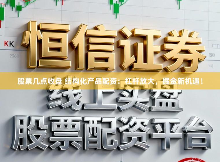 股票几点收盘 结构化产品配资:杠杆放大,掘金新机遇!