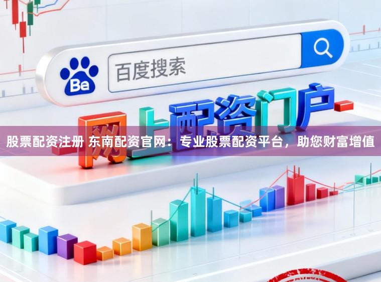 股票配资注册 东南配资官网:专业股票配资平台,助您财富增值