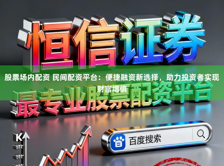 股票场内配资 民间配资平台：便捷融资新选择，助力投资者实现财富增值