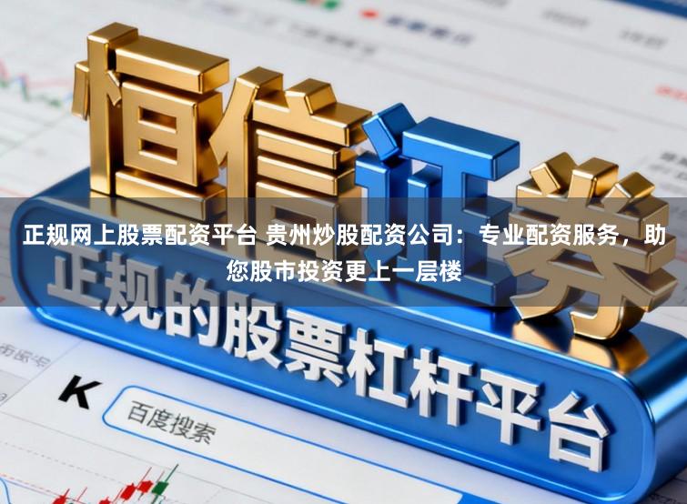 正规网上股票配资平台 贵州炒股配资公司：专业配资服务，助您股市投资更上一层楼