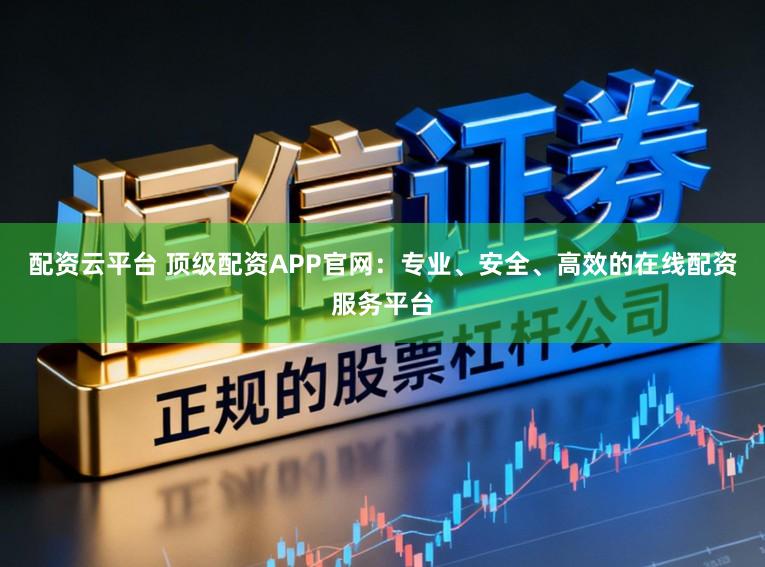 配资云平台 顶级配资APP官网：专业、安全、高效的在线配资服务平台
