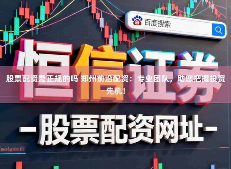 股票配资是正规的吗 郑州前沿配资：专业团队，助您把握投资先机！