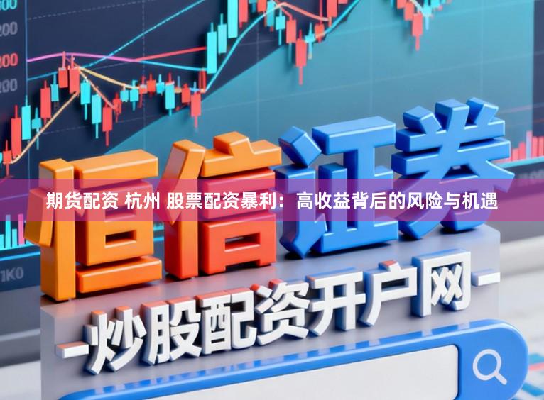 期货配资 杭州 股票配资暴利：高收益背后的风险与机遇
