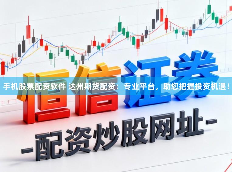 手机股票配资软件 达州期货配资：专业平台，助您把握投资机遇！