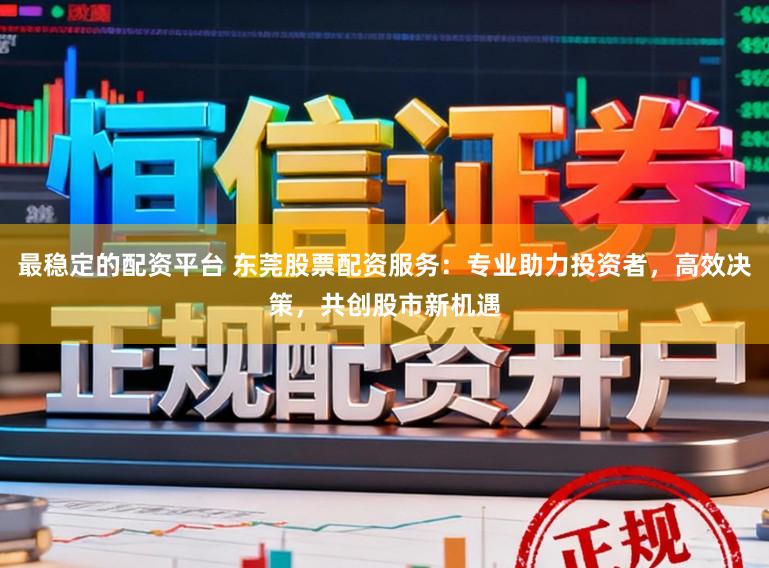 最稳定的配资平台 东莞股票配资服务：专业助力投资者，高效决策，共创股市新机遇