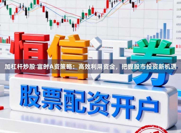 加杠杆炒股 富时A资策略：高效利用资金，把握股市投资新机遇