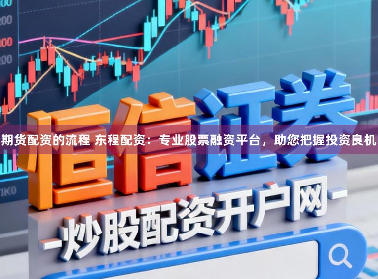 期货配资的流程 东程配资：专业股票融资平台，助您把握投资良机