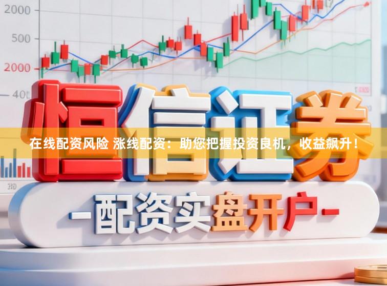 在线配资风险 涨线配资：助您把握投资良机，收益飙升！
