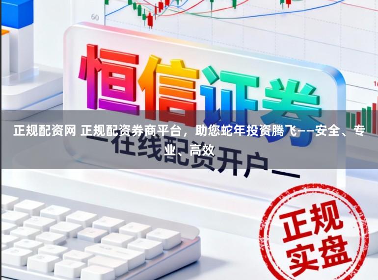 正规配资网 正规配资券商平台，助您蛇年投资腾飞——安全、专业、高效