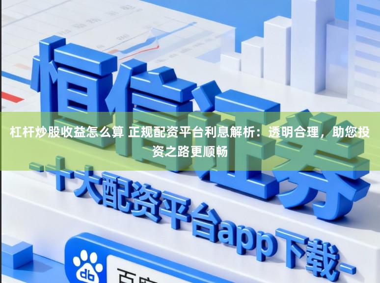 杠杆炒股收益怎么算 正规配资平台利息解析：透明合理，助您投资之路更顺畅