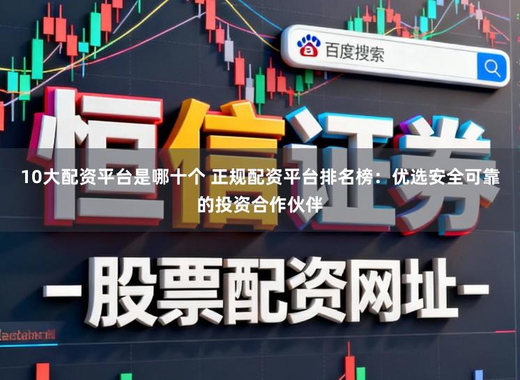 10大配资平台是哪十个 正规配资平台排名榜：优选安全可靠的投资合作伙伴