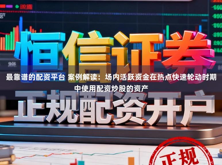 最靠谱的配资平台 案例解读：场内活跃资金在热点快速轮动时期中使用配资炒股的资产