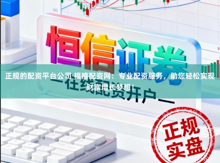 正规的配资平台公司 福禧配资网：专业配资服务，助您轻松实现财富增长梦想！