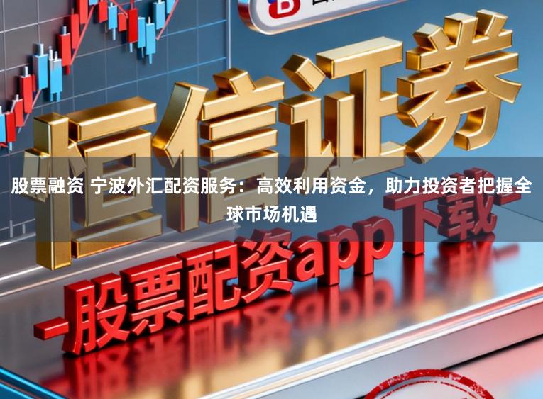 股票融资 宁波外汇配资服务：高效利用资金，助力投资者把握全球市场机遇