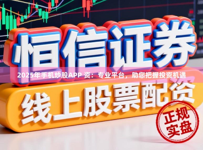 2025年手机炒股APP 资：专业平台，助您把握投资机遇