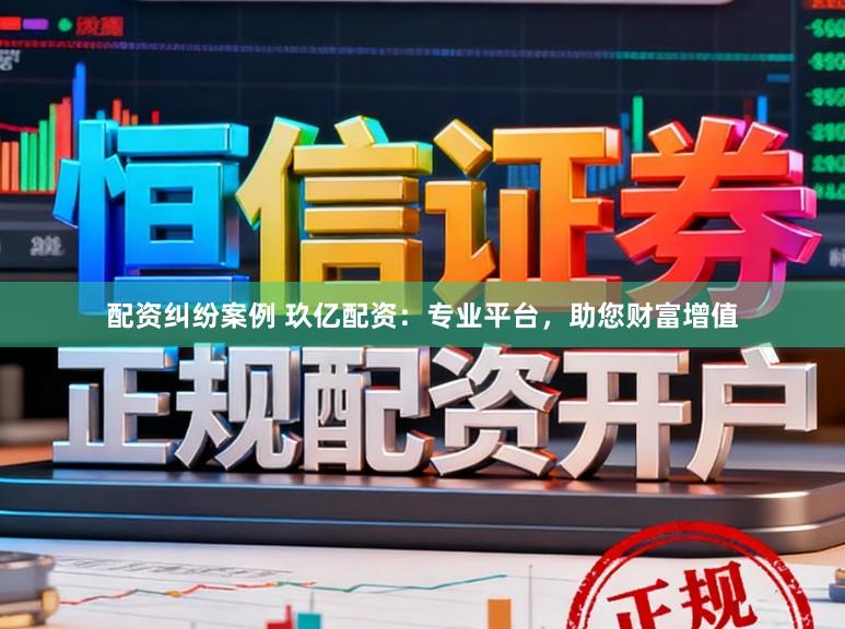 配资纠纷案例 玖亿配资：专业平台，助您财富增值