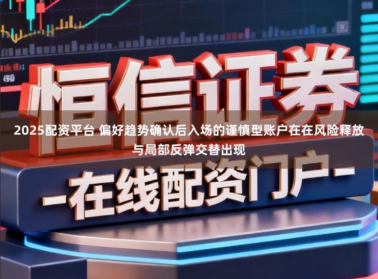 2025配资平台 偏好趋势确认后入场的谨慎型账户在在风险释放与局部反弹交替出现