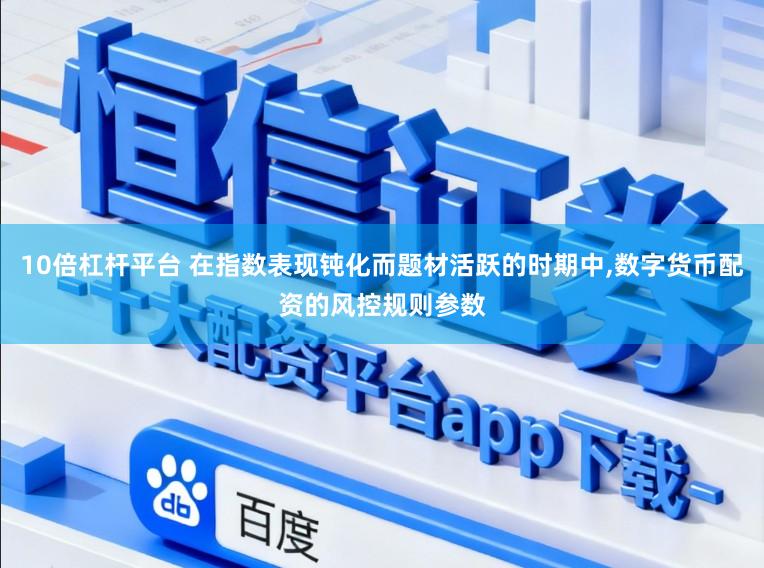 10倍杠杆平台 在指数表现钝化而题材活跃的时期中,数字货币配资的风控规则参数