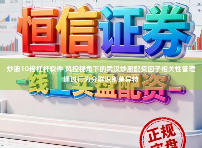 炒股10倍杠杆软件 风控视角下的武汉炒股配资因子相关性管理通过行为分群识别差异特