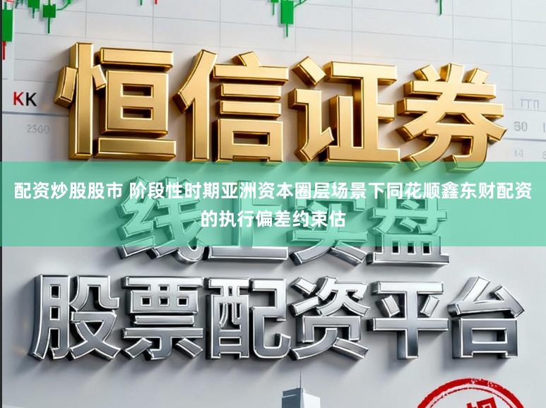 配资炒股股市 阶段性时期亚洲资本圈层场景下同花顺鑫东财配资的执行偏差约束估