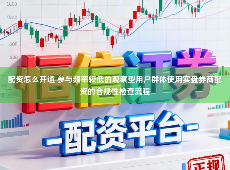 配资怎么开通 参与频率较低的观察型用户群体使用实盘券商配资的合规性检查流程