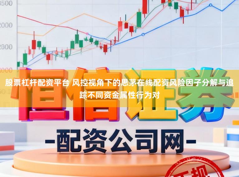 股票杠杆配资平台 风控视角下的思茅在线配资风险因子分解与追踪不同资金属性行为对