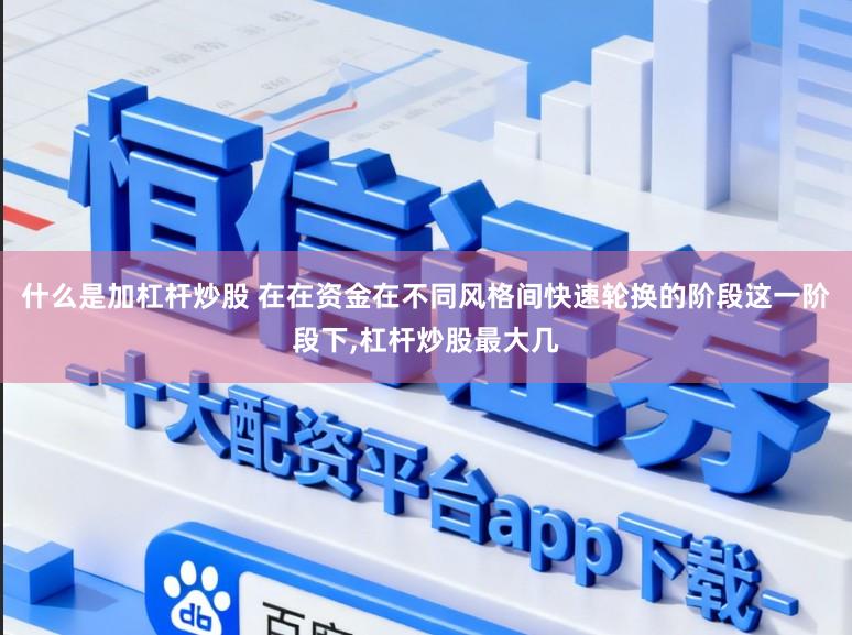 什么是加杠杆炒股 在在资金在不同风格间快速轮换的阶段这一阶段下,杠杆炒股最大几