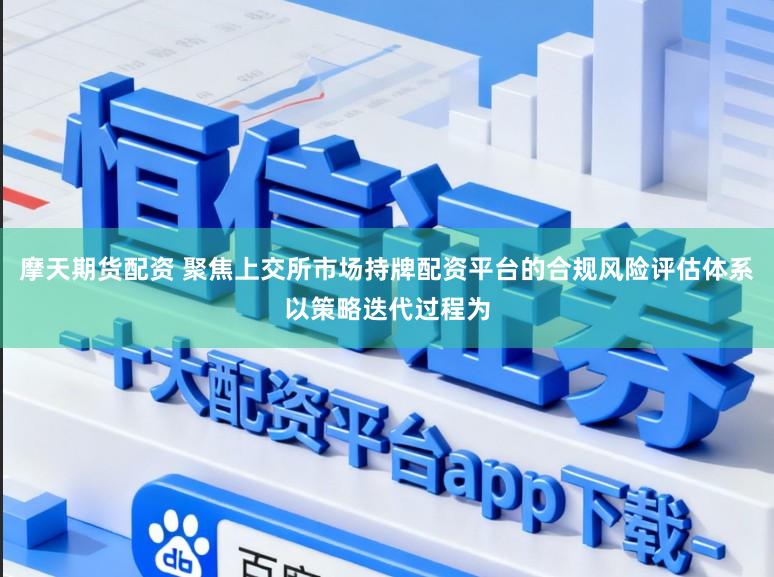 摩天期货配资 聚焦上交所市场持牌配资平台的合规风险评估体系以策略迭代过程为