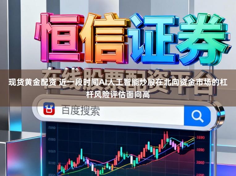现货黄金配资 近一段时间AI人工智能炒股在北向资金市场的杠杆风险评估面向高