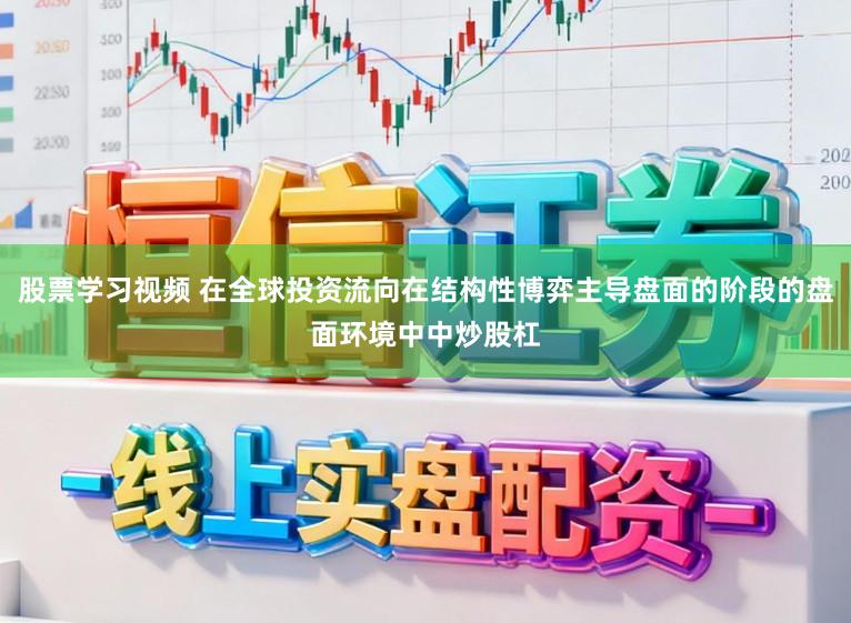股票学习视频 在全球投资流向在结构性博弈主导盘面的阶段的盘面环境中中炒股杠