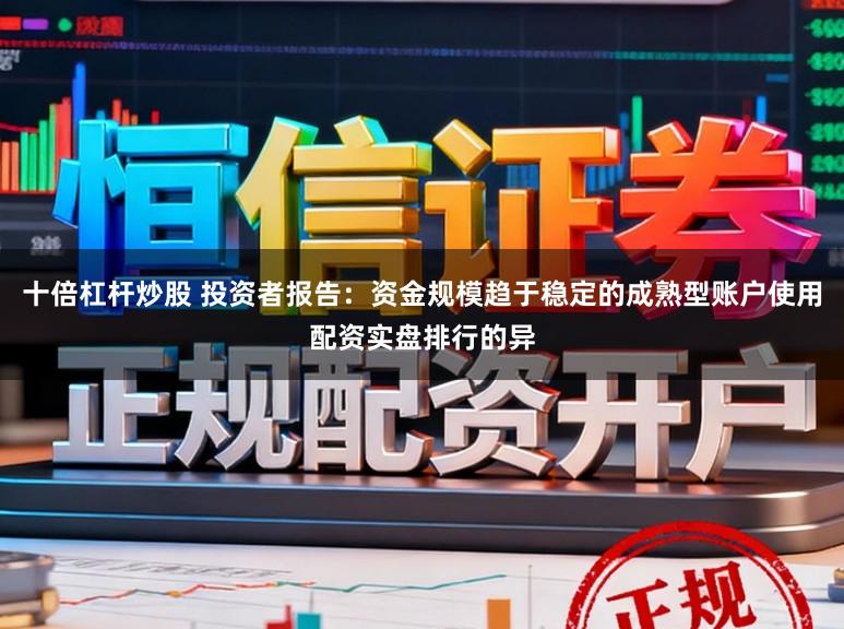 十倍杠杆炒股 投资者报告：资金规模趋于稳定的成熟型账户使用配资实盘排行的异