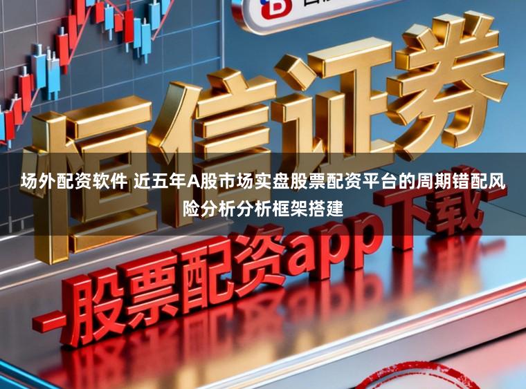 场外配资软件 近五年A股市场实盘股票配资平台的周期错配风险分析分析框架搭建