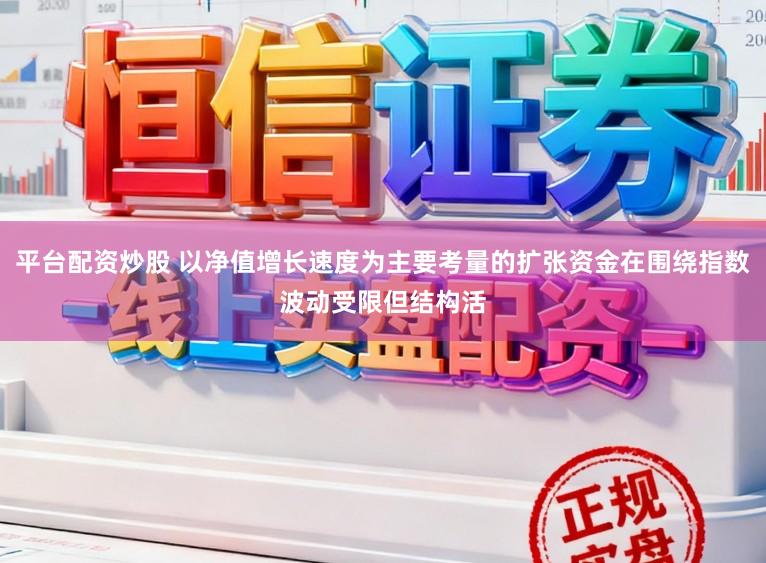 平台配资炒股 以净值增长速度为主要考量的扩张资金在围绕指数波动受限但结构活