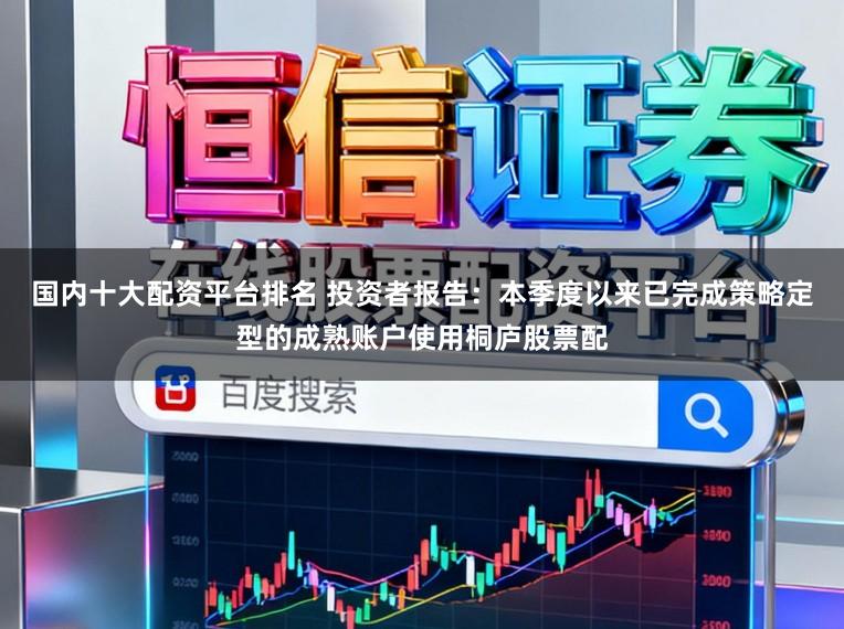 国内十大配资平台排名 投资者报告：本季度以来已完成策略定型的成熟账户使用桐庐股票配