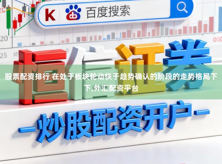 股票配资排行 在处于板块轮动快于趋势确认的阶段的走势格局下下,外汇配资平台