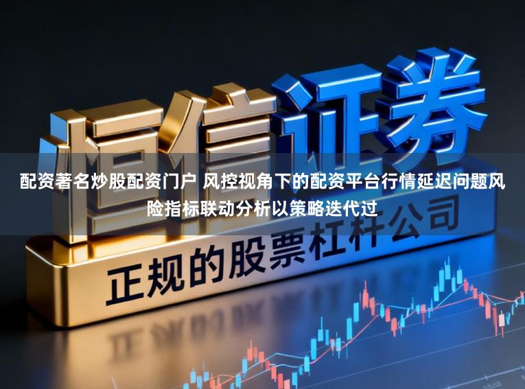 配资著名炒股配资门户 风控视角下的配资平台行情延迟问题风险指标联动分析以策略迭代过