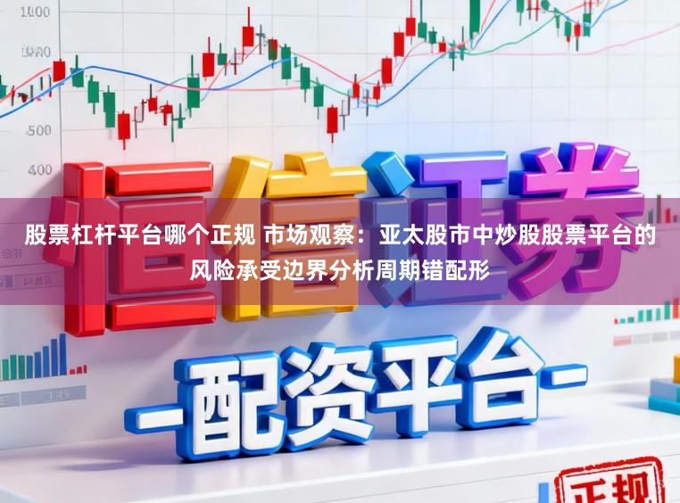 股票杠杆平台哪个正规 市场观察：亚太股市中炒股股票平台的风险承受边界分析周期错配形
