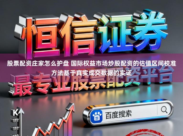 股票配资庄家怎么护盘 国际权益市场炒股配资的估值区间校准方法基于真实成交数据的实证