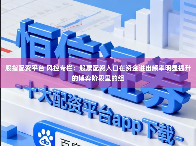 股指配资平台 风控专栏：股票配资入口在资金进出频率明显提升的博弈阶段里的组