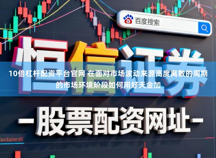10倍杠杆配资平台官网 在面对市场波动来源高度离散的周期的市场环境阶段如何用好天金加